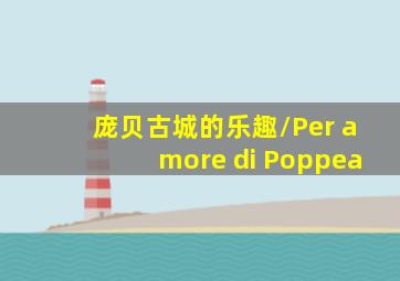 庞贝古城的乐趣/Per amore di Poppea